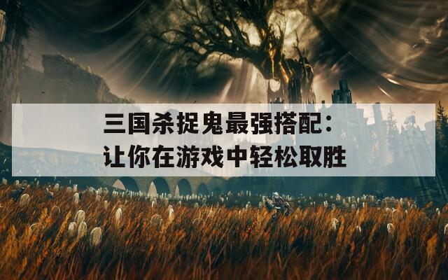 三国杀捉鬼最强搭配：让你在游戏中轻松取胜
