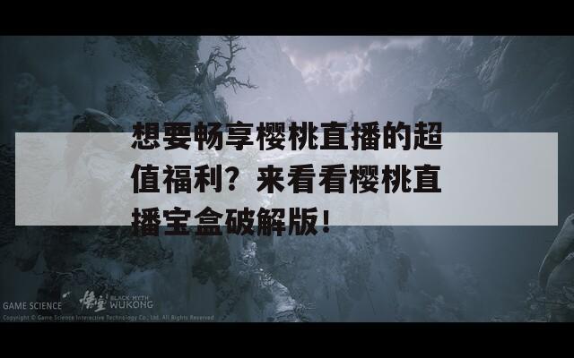 想要畅享樱桃直播的超值福利？来看看樱桃直播宝盒破解版！