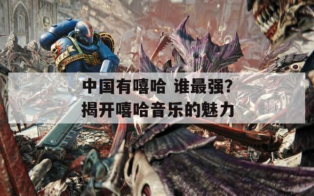中国有嘻哈 谁最强？揭开嘻哈音乐的魅力