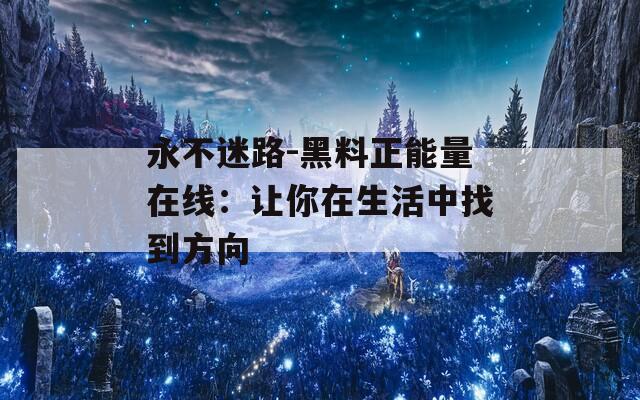 永不迷路-黑料正能量在线：让你在生活中找到方向