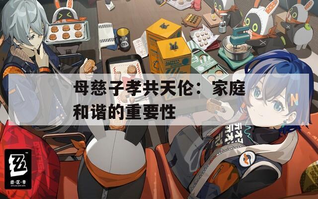 母慈子孝共天伦：家庭和谐的重要性