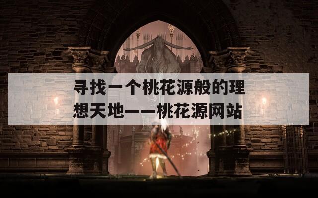 寻找一个桃花源般的理想天地——桃花源网站