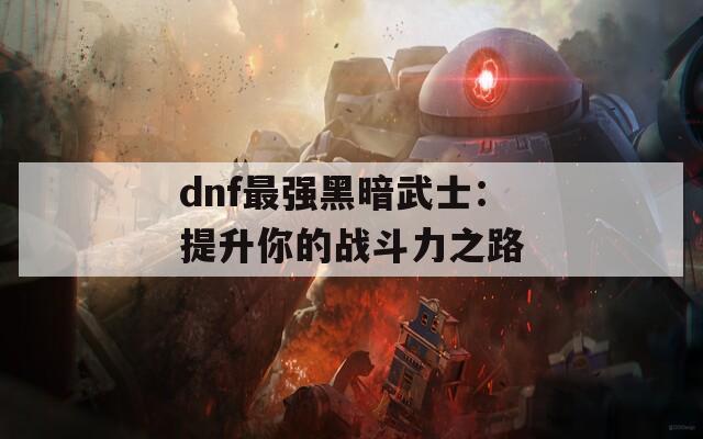 dnf最强黑暗武士：提升你的战斗力之路