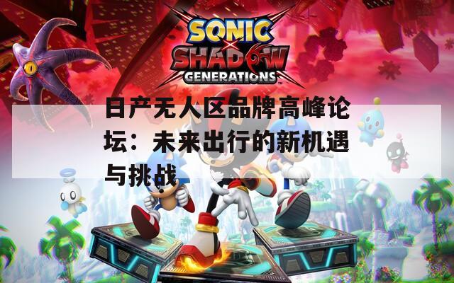 日产无人区品牌高峰论坛：未来出行的新机遇与挑战