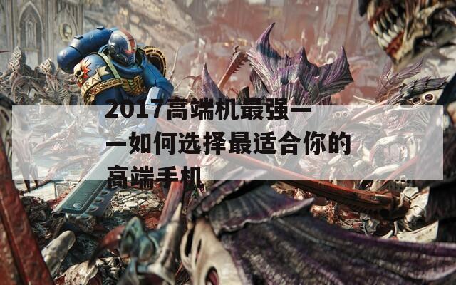 2017高端机最强——如何选择最适合你的高端手机