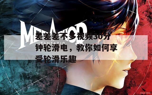 差差差不多视频30分钟轮滑电，教你如何享受轮滑乐趣