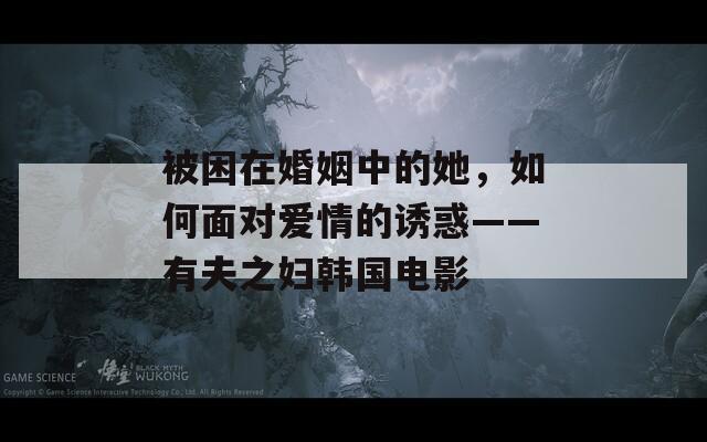 被困在婚姻中的她，如何面对爱情的诱惑——有夫之妇韩国电影