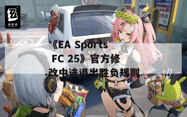 《EA Sports FC 25》官方修改中途退出胜负规则
