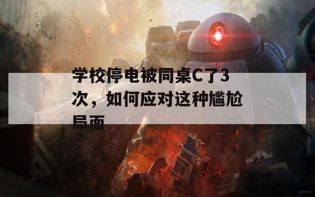 学校停电被同桌C了3次，如何应对这种尴尬局面