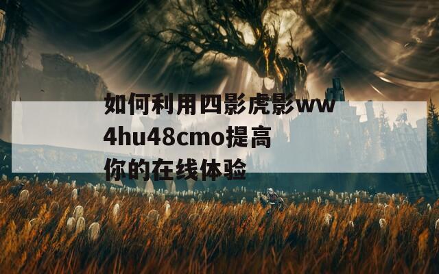 如何利用四影虎影ww4hu48cmo提高你的在线体验