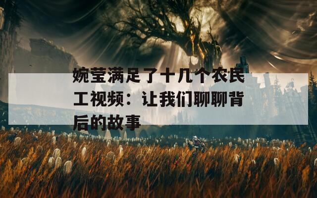 婉莹满足了十几个农民工视频：让我们聊聊背后的故事