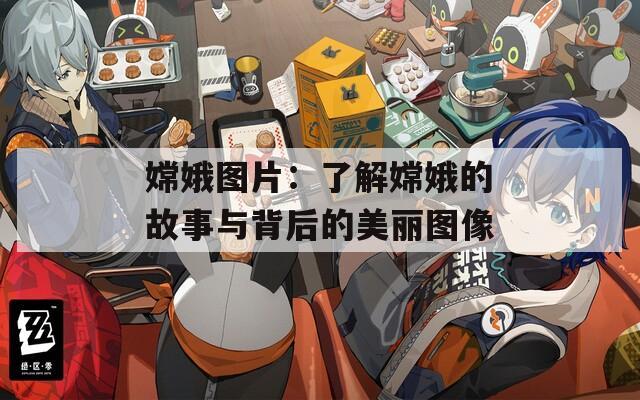 嫦娥图片：了解嫦娥的故事与背后的美丽图像