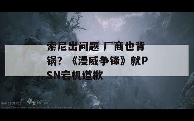 索尼出问题 厂商也背锅？《漫威争锋》就PSN宕机道歉