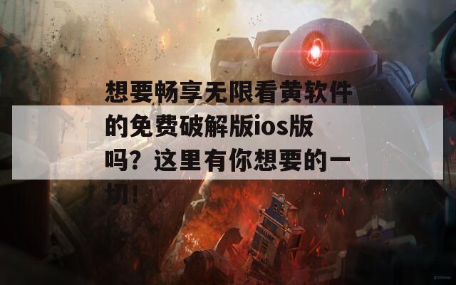 想要畅享无限看黄软件的免费破解版ios版吗？这里有你想要的一切！