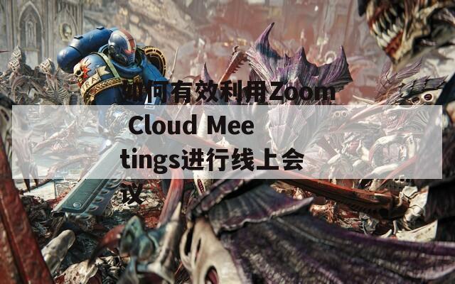 如何有效利用Zoom Cloud Meetings进行线上会议