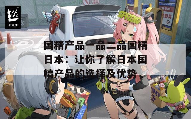 国精产品一品二品国精日本：让你了解日本国精产品的选择及优势