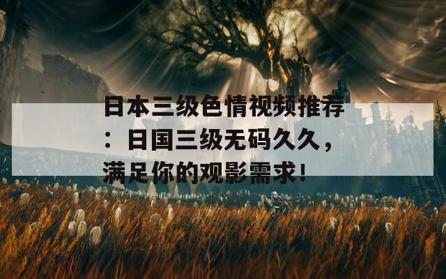 日本三级色情视频推荐：日国三级无码久久，满足你的观影需求！