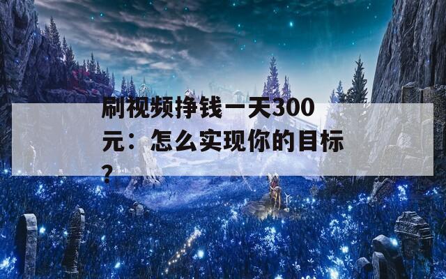 刷视频挣钱一天300元：怎么实现你的目标？