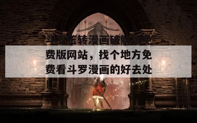 斗罗玉转漫画破解版免费版网站，找个地方免费看斗罗漫画的好去处！