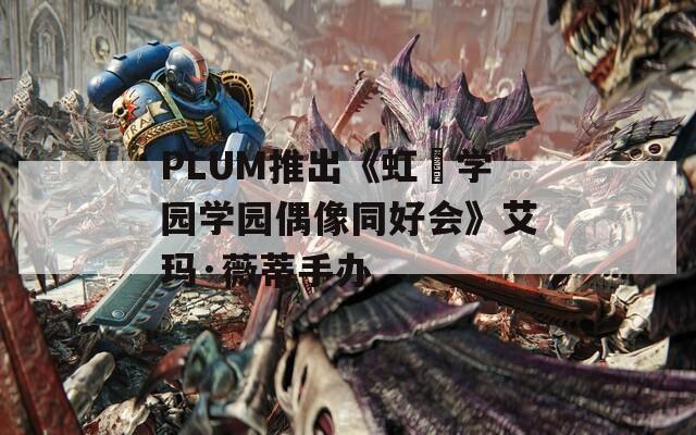PLUM推出《虹咲学园学园偶像同好会》艾玛·薇蒂手办