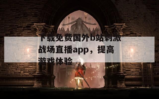 下载免费国外b站刺激战场直播app，提高游戏体验