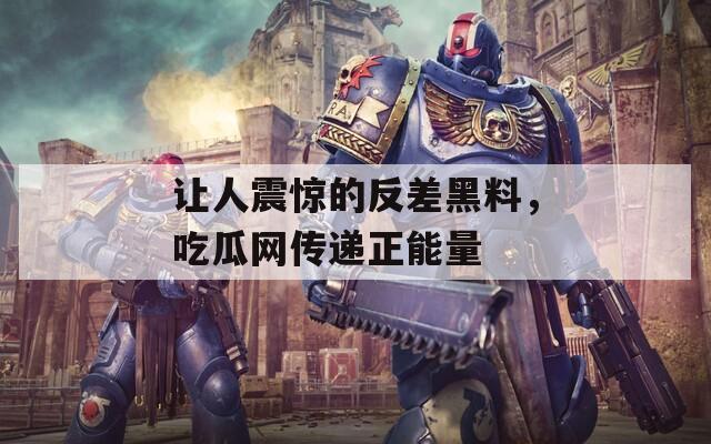 让人震惊的反差黑料，吃瓜网传递正能量