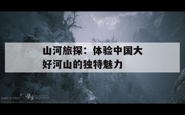 山河旅探：体验中国大好河山的独特魅力