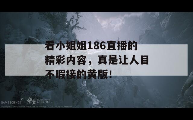 看小姐姐186直播的精彩内容，真是让人目不暇接的黄版！