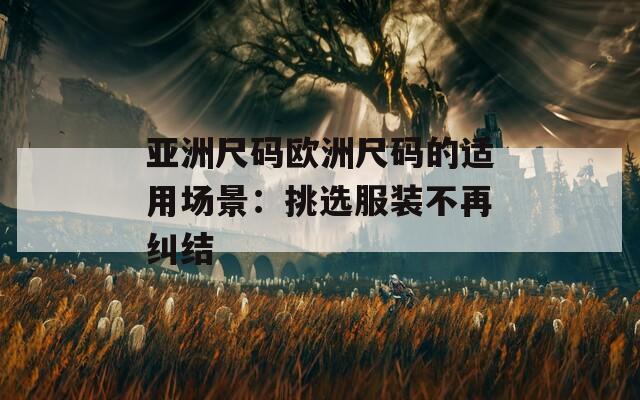 亚洲尺码欧洲尺码的适用场景：挑选服装不再纠结