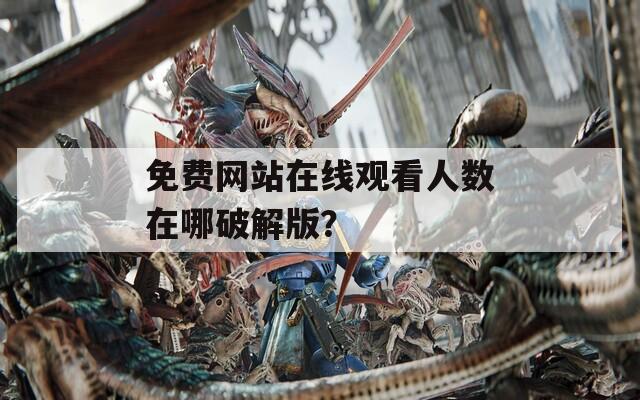 免费网站在线观看人数在哪破解版？