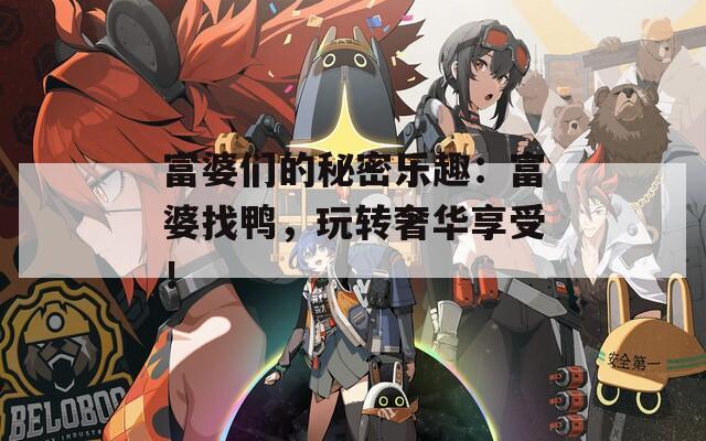 富婆们的秘密乐趣：富婆找鸭，玩转奢华享受！