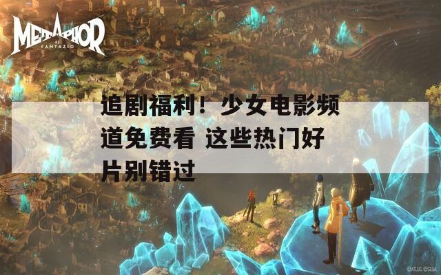 追剧福利！少女电影频道免费看 这些热门好片别错过