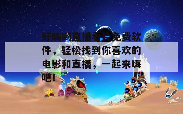 好嗨哟直播看片免费软件，轻松找到你喜欢的电影和直播，一起来嗨吧！