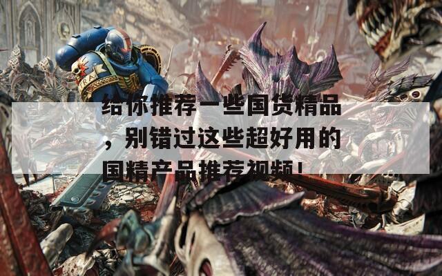 给你推荐一些国货精品，别错过这些超好用的国精产品推荐视频！