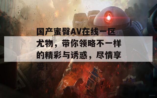 国产蜜臀AV在线一区尤物，带你领略不一样的精彩与诱惑，尽情享受！
