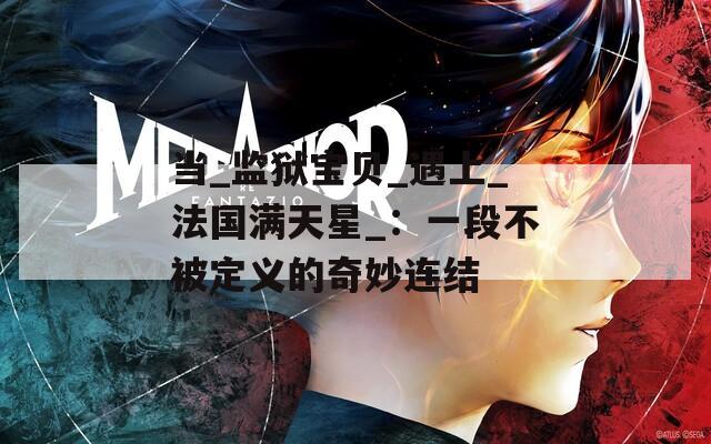 当_监狱宝贝_遇上_法国满天星_：一段不被定义的奇妙连结