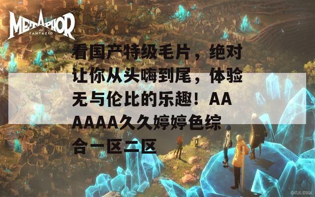 看国产特级毛片，绝对让你从头嗨到尾，体验无与伦比的乐趣！AAAAAA久久婷婷色综合一区二区