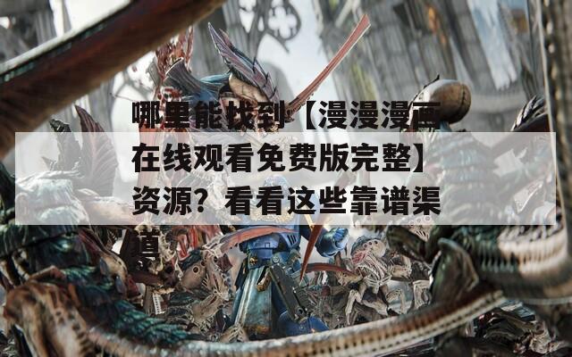 哪里能找到【漫漫漫画在线观看免费版完整】资源？看看这些靠谱渠道