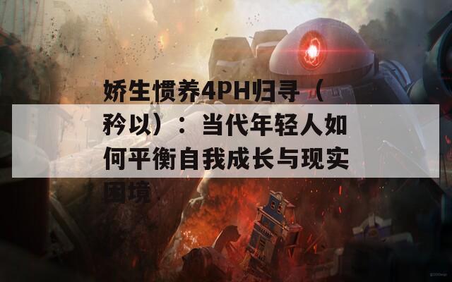 娇生惯养4PH归寻（矜以）：当代年轻人如何平衡自我成长与现实困境