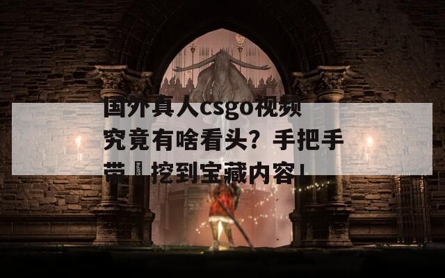 国外真人csgo视频究竟有啥看头？手把手带伱挖到宝藏内容！