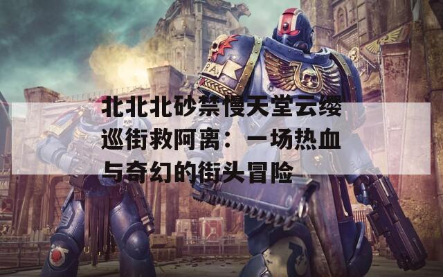 北北北砂禁慢天堂云缨巡街救阿离：一场热血与奇幻的街头冒险