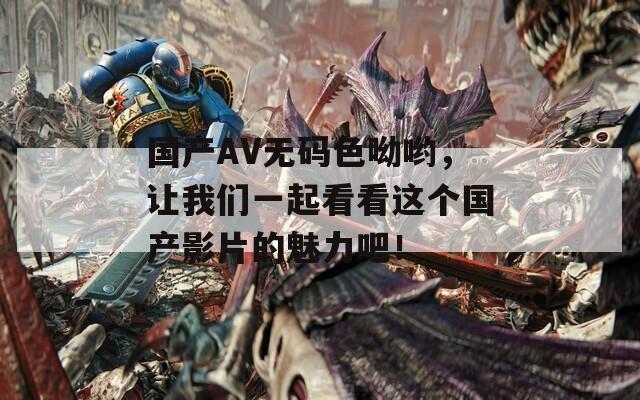 国产AV无码色呦哟，让我们一起看看这个国产影片的魅力吧！
