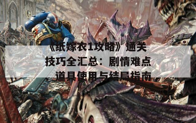 《纸嫁衣1攻略》通关技巧全汇总：剧情难点、道具使用与结局指南