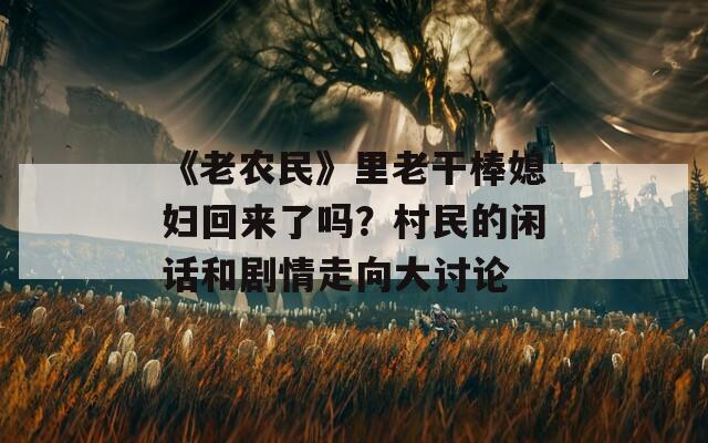 《老农民》里老干棒媳妇回来了吗？村民的闲话和剧情走向大讨论