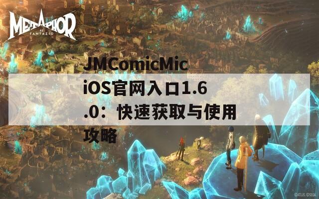 JMComicMiciOS官网入口1.6.0：快速获取与使用攻略