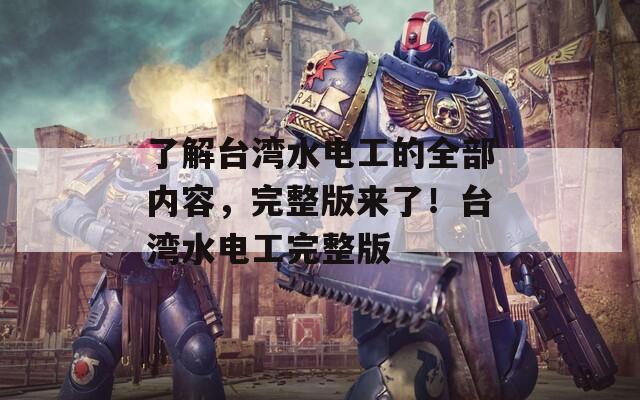 了解台湾水电工的全部内容，完整版来了！台湾水电工完整版
