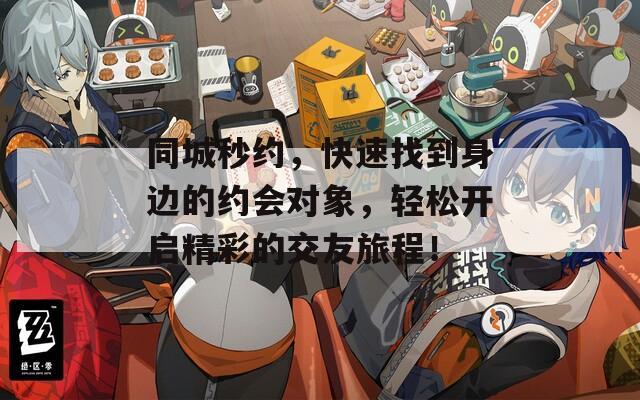 同城秒约，快速找到身边的约会对象，轻松开启精彩的交友旅程！