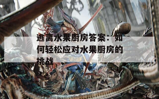 逃离水果厨房答案：如何轻松应对水果厨房的挑战