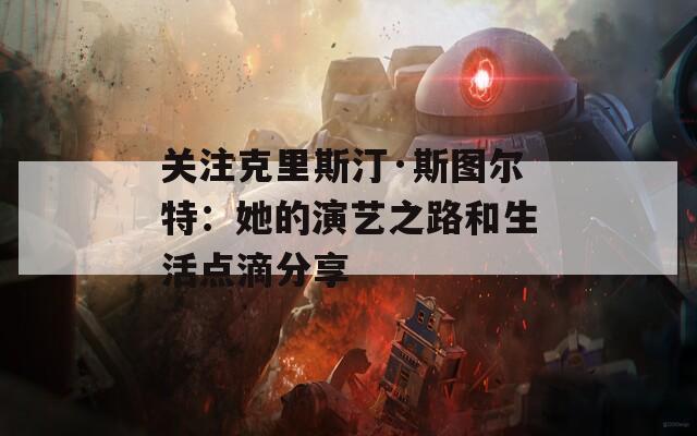 关注克里斯汀·斯图尔特：她的演艺之路和生活点滴分享