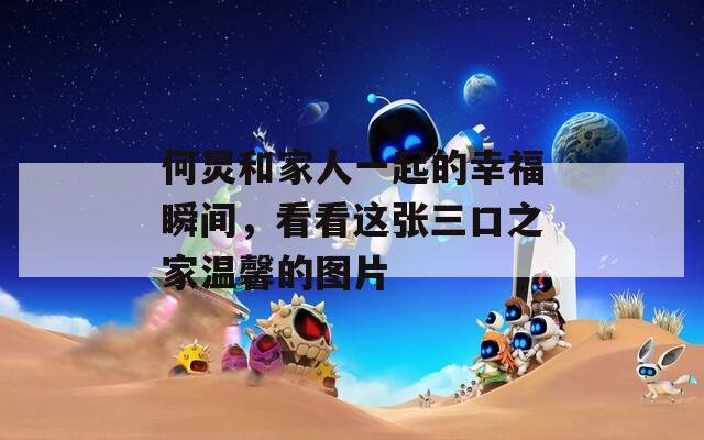 何炅和家人一起的幸福瞬间，看看这张三口之家温馨的图片